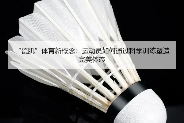 “瓷肌”体育新概念：运动员如何通过科学训练塑造完美体态