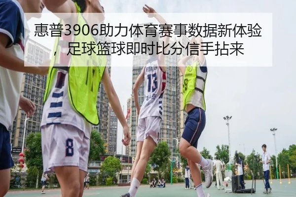 惠普3906助力体育赛事数据新体验，足球篮球即时比分信手拈来