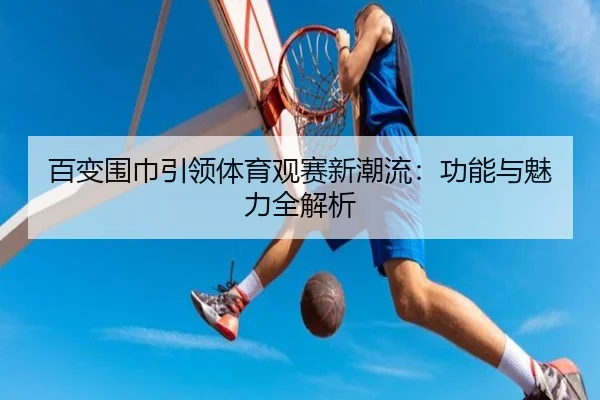 百变围巾引领体育观赛新潮流：功能与魅力全解析