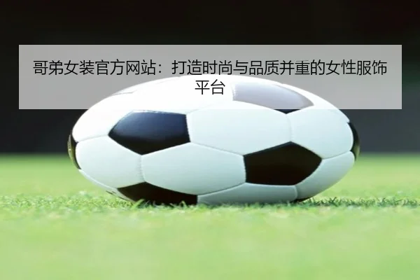 哥弟女装官方网站：打造时尚与品质并重的女性服饰平台