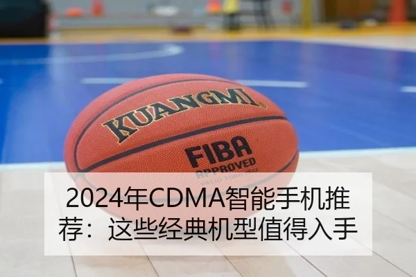 2024年CDMA智能手机推荐：这些经典机型值得入手