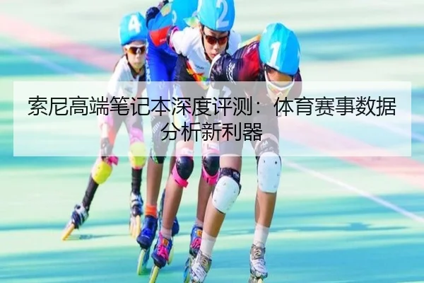 索尼高端笔记本深度评测：体育赛事数据分析新利器