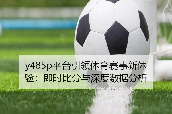 y485p平台引领体育赛事新体验：即时比分与深度数据分析