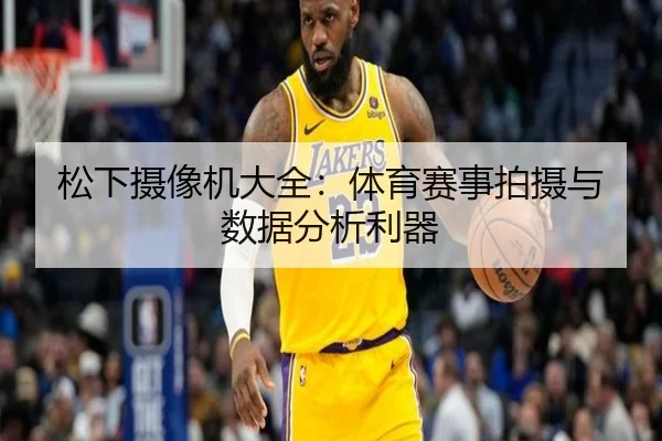 松下摄像机大全：体育赛事拍摄与数据分析利器