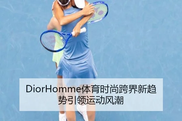 DiorHomme体育时尚跨界新趋势引领运动风潮