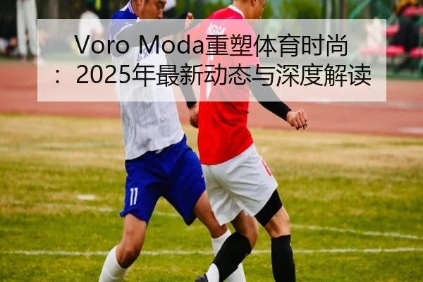 Voro Moda重塑体育时尚：2025年最新动态与深度解读
