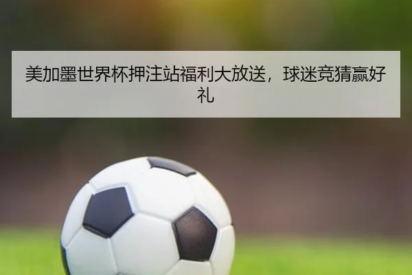 美加墨世界杯押注站福利大放送，球迷竞猜赢好礼