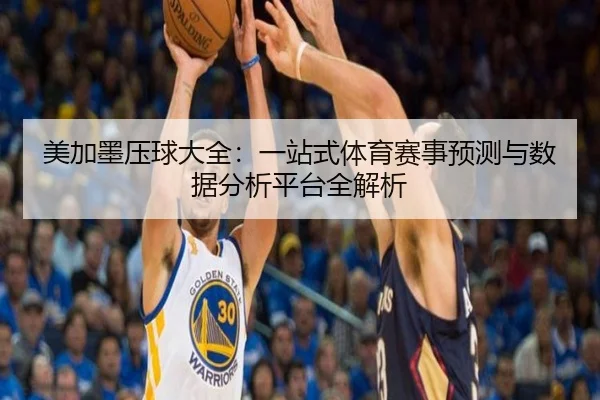 美加墨压球大全：一站式体育赛事预测与数据分析平台全解析